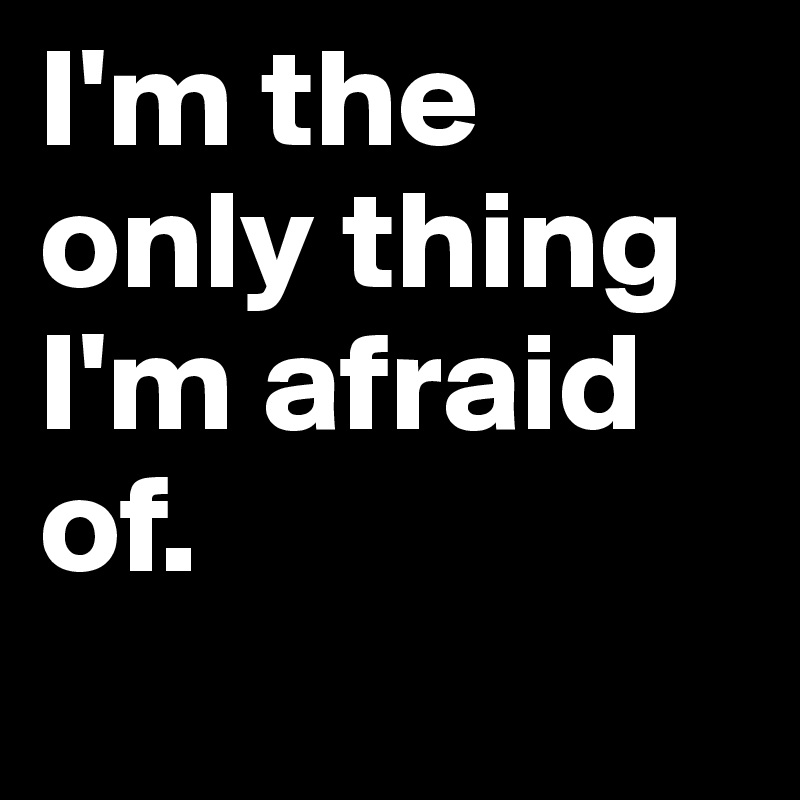 I'm the only thing I'm afraid of. 
