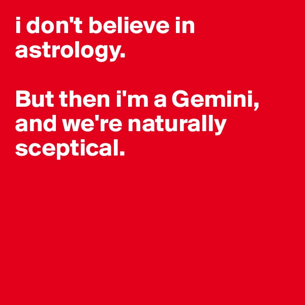 i don't believe in astrology. 

But then i'm a Gemini, and we're naturally sceptical. 




