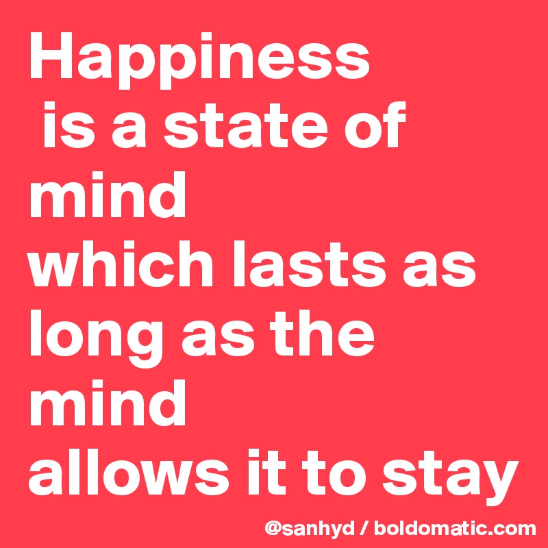 Happiness
 is a state of mind
which lasts as long as the mind
allows it to stay