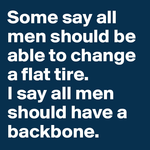 Some say all men should be able to change a flat tire. 
I say all men should have a backbone.