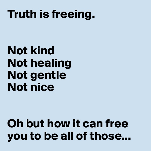 Truth is freeing. 


Not kind
Not healing
Not gentle
Not nice


Oh but how it can free you to be all of those...