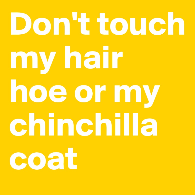 Don't touch my hair hoe or my chinchilla coat