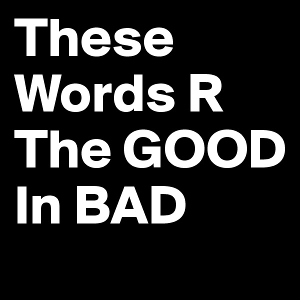 These Words R The GOOD In BAD