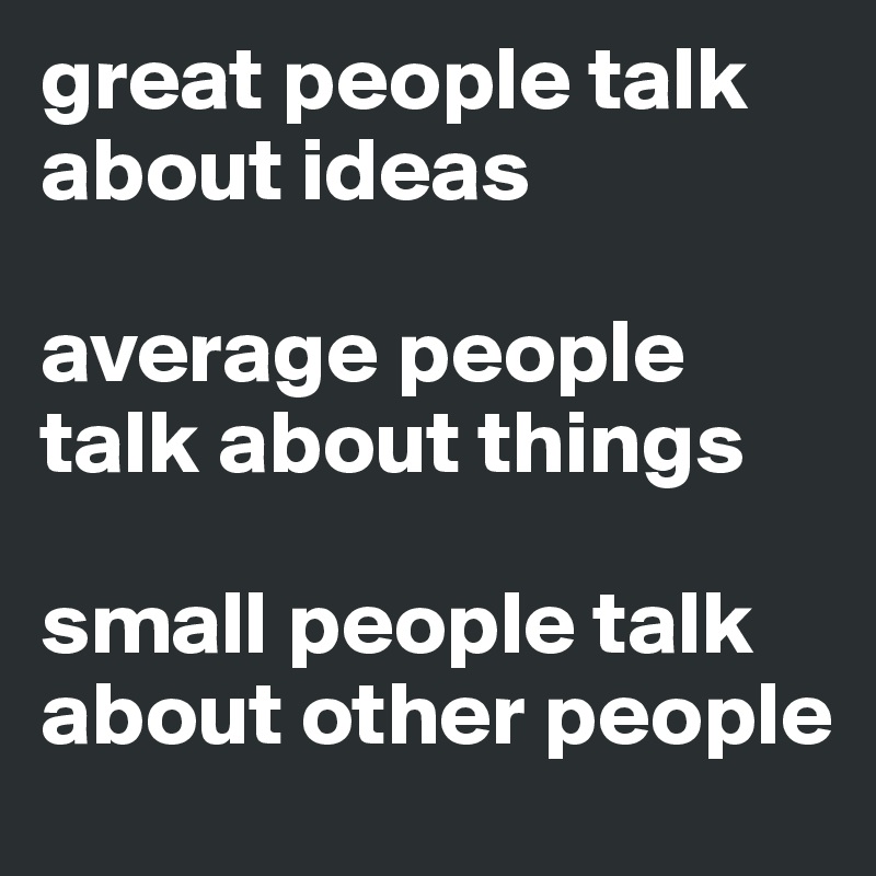 great people talk about ideas

average people talk about things

small people talk about other people