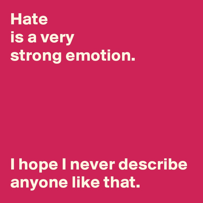 Hate 
is a very 
strong emotion.





I hope I never describe anyone like that.