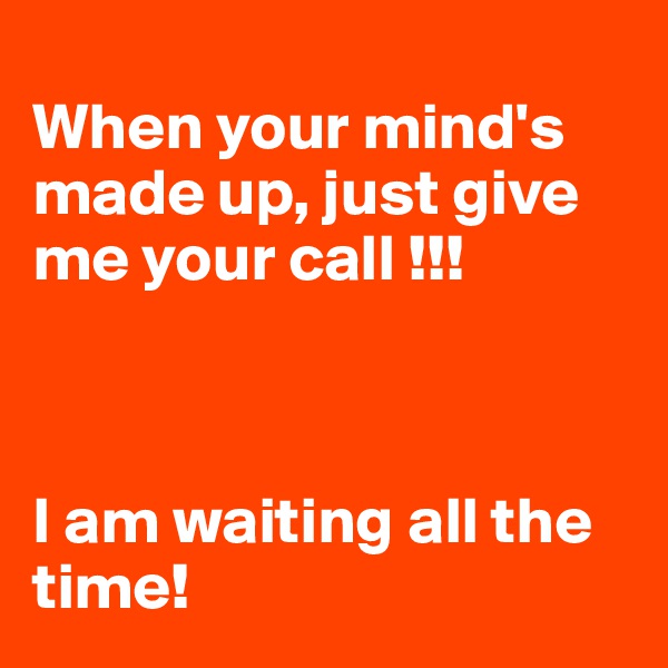 
When your mind's made up, just give me your call !!!



I am waiting all the time!