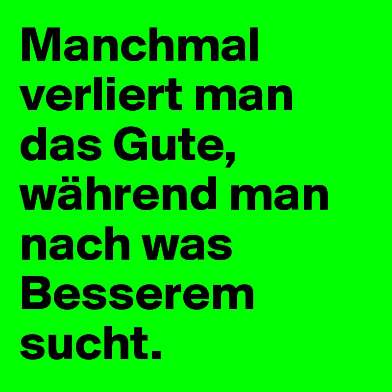 Manchmal verliert man das Gute, während man nach was Besserem sucht.