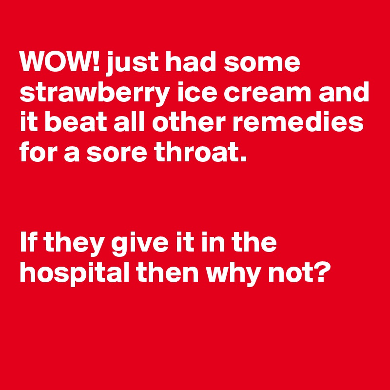 
WOW! just had some strawberry ice cream and it beat all other remedies for a sore throat.  


If they give it in the hospital then why not?

