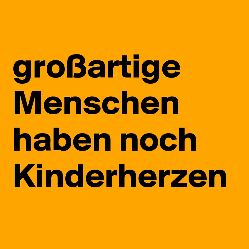 
großartige Menschen haben noch Kinderherzen