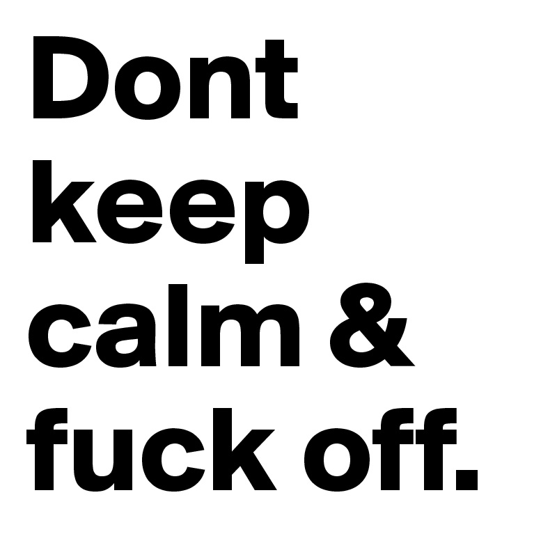 Dont keep calm & fuck off.