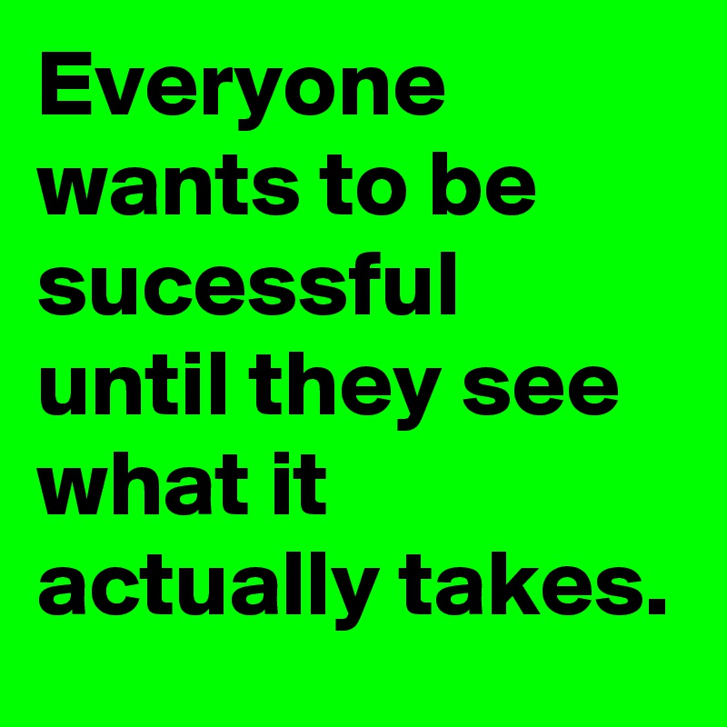 Everyone wants to be sucessful until they see what it actually takes.