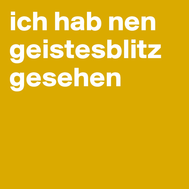 ich hab nen geistesblitz gesehen 


