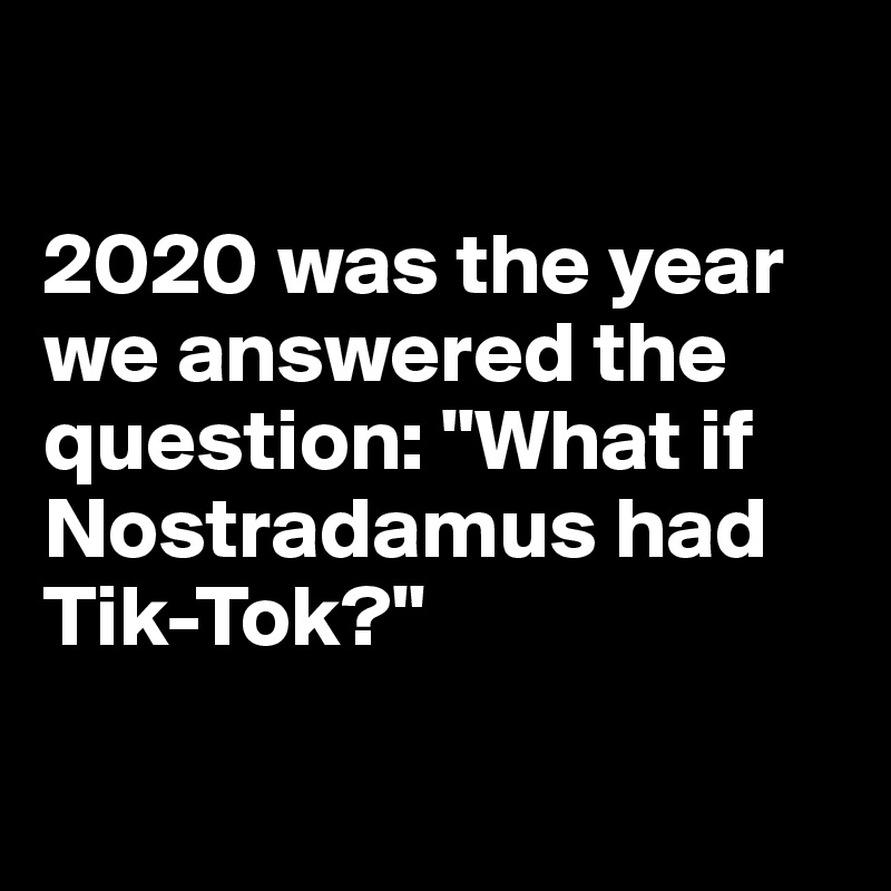 

2020 was the year we answered the question: "What if Nostradamus had Tik-Tok?"

