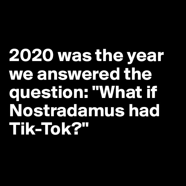 

2020 was the year we answered the question: "What if Nostradamus had Tik-Tok?"

