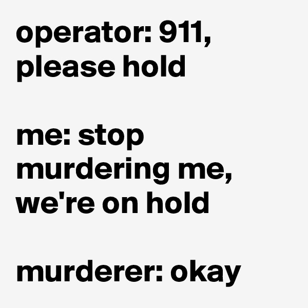 operator: 911, please hold

me: stop murdering me, we're on hold

murderer: okay