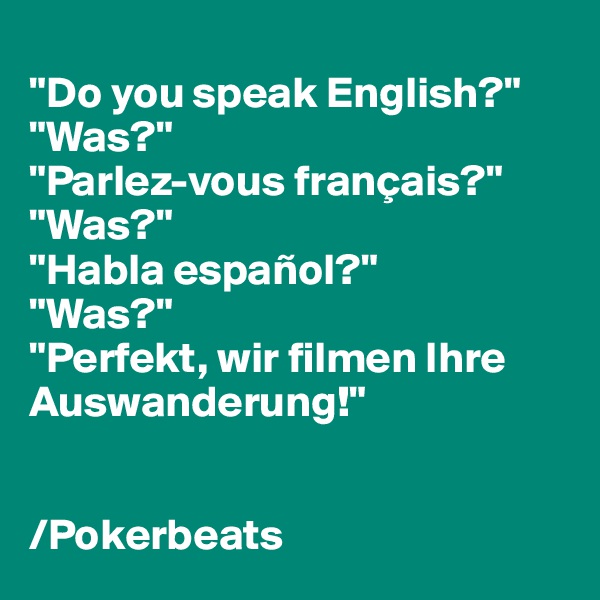 
"Do you speak English?"
"Was?"
"Parlez-vous français?"
"Was?"
"Habla español?"
"Was?"
"Perfekt, wir filmen Ihre Auswanderung!"


/Pokerbeats