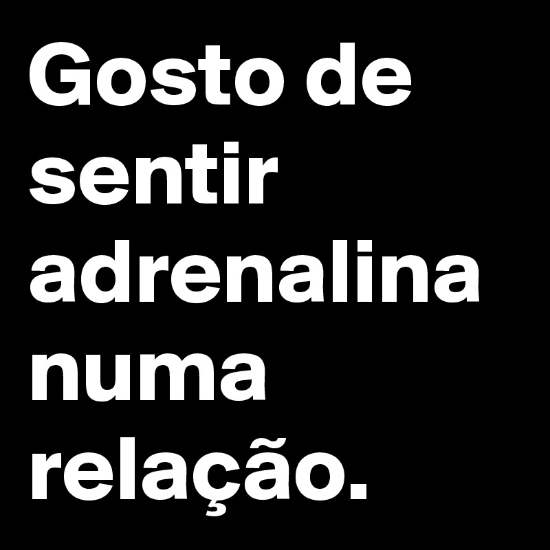 Gosto de sentir adrenalina numa relação. 