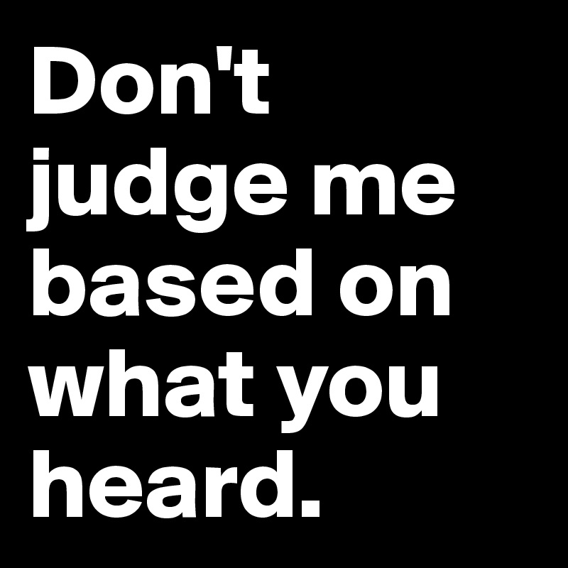 Don't judge me based on what you heard. 