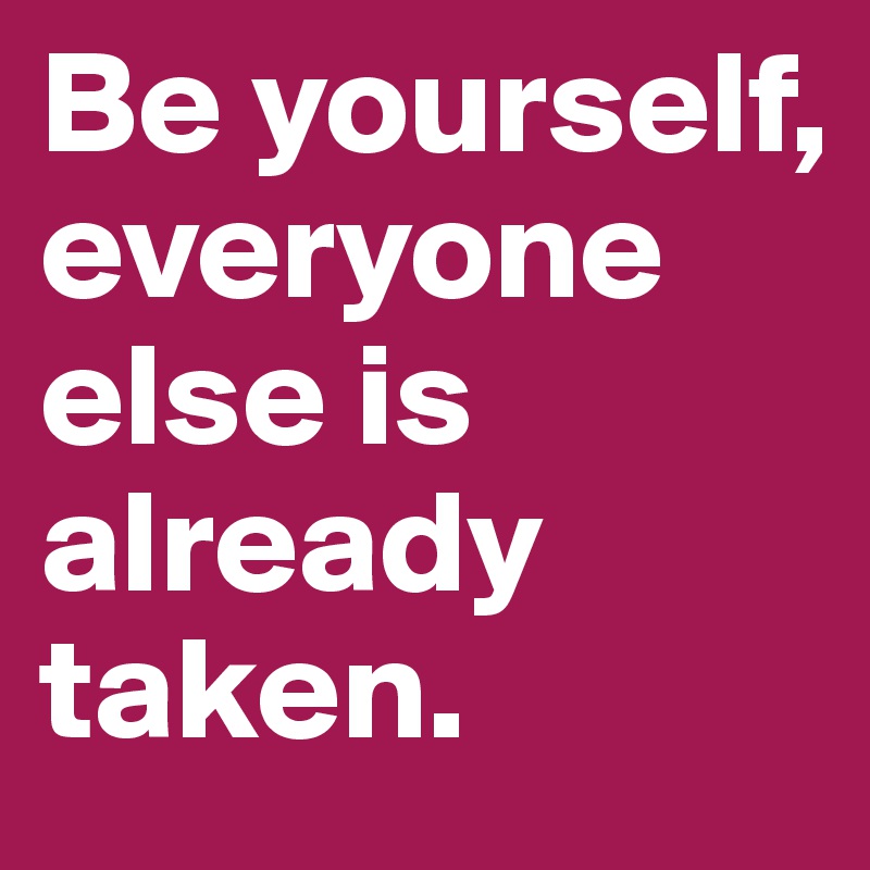 Be yourself, everyone else is already taken.