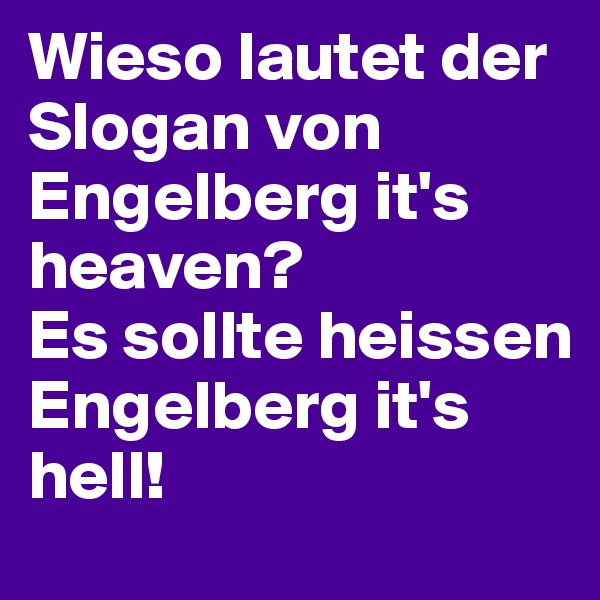 Wieso lautet der Slogan von Engelberg it's heaven?
Es sollte heissen Engelberg it's hell!