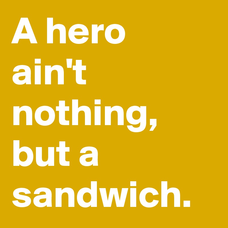 A hero ain't nothing, but a sandwich. 