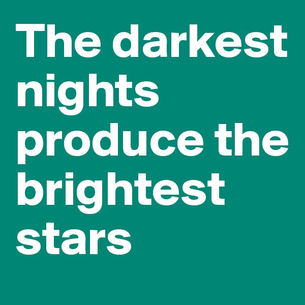 The darkest nights produce the brightest stars 