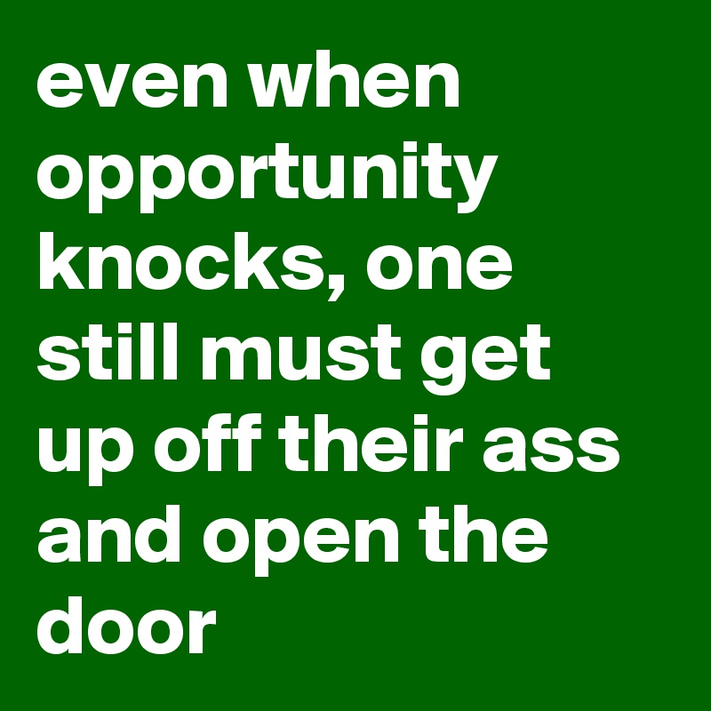even when opportunity knocks, one still must get up off their ass and open the door