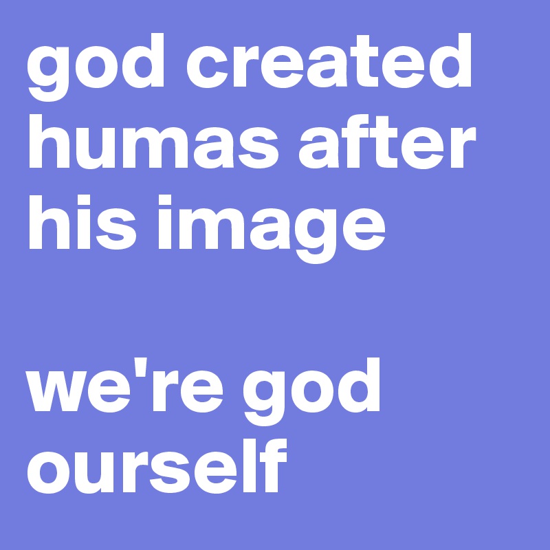 god created humas after his image

we're god ourself