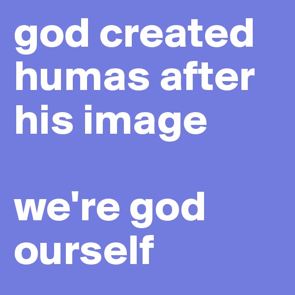 god created humas after his image

we're god ourself
