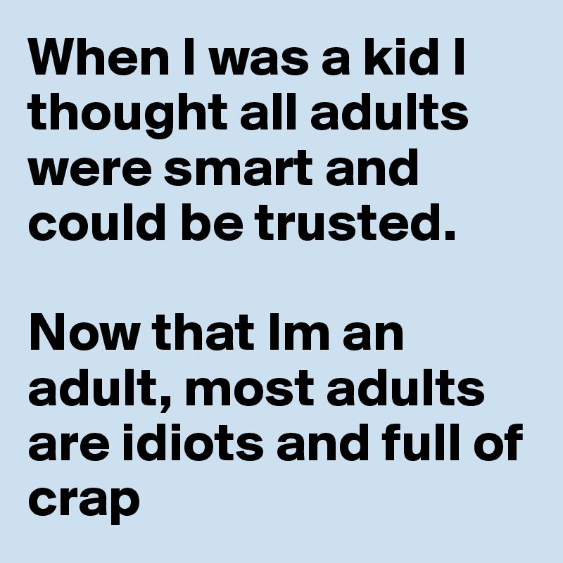 When I was a kid I thought all adults were smart and could be trusted. 

Now that Im an adult, most adults are idiots and full of crap