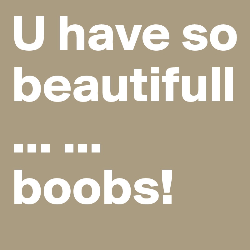 U have so beautifull ... ... boobs!