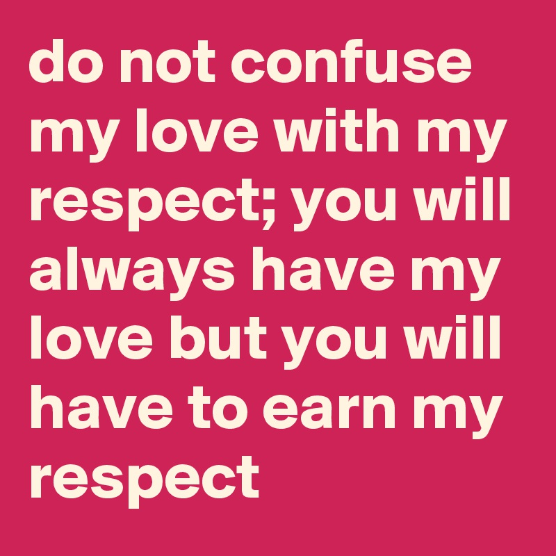 do not confuse my love with my respect; you will always have my love but you will have to earn my respect