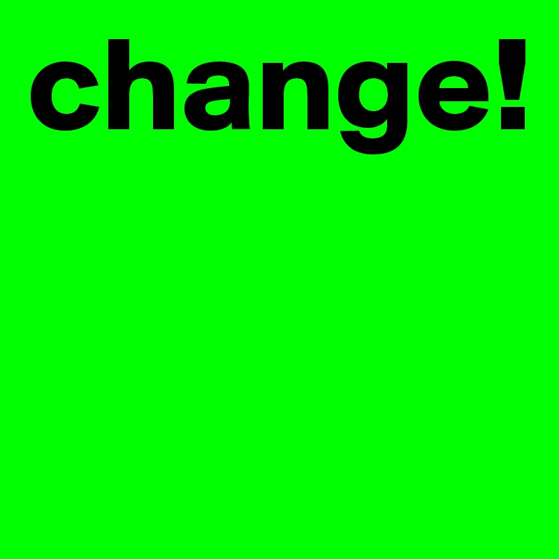change! 

