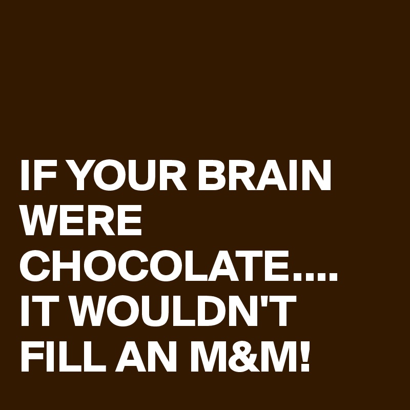 


IF YOUR BRAIN WERE CHOCOLATE....
IT WOULDN'T FILL AN M&M!