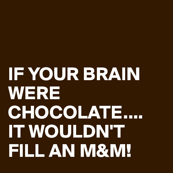 


IF YOUR BRAIN WERE CHOCOLATE....
IT WOULDN'T FILL AN M&M!