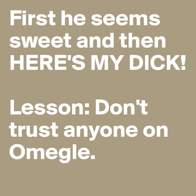 First he seems sweet and then HERE'S MY DICK! 

Lesson: Don't trust anyone on Omegle.