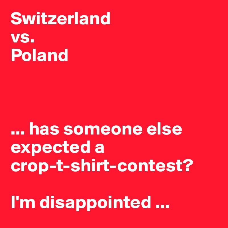 Switzerland
vs. 
Poland



... has someone else expected a
crop-t-shirt-contest?

I'm disappointed ...