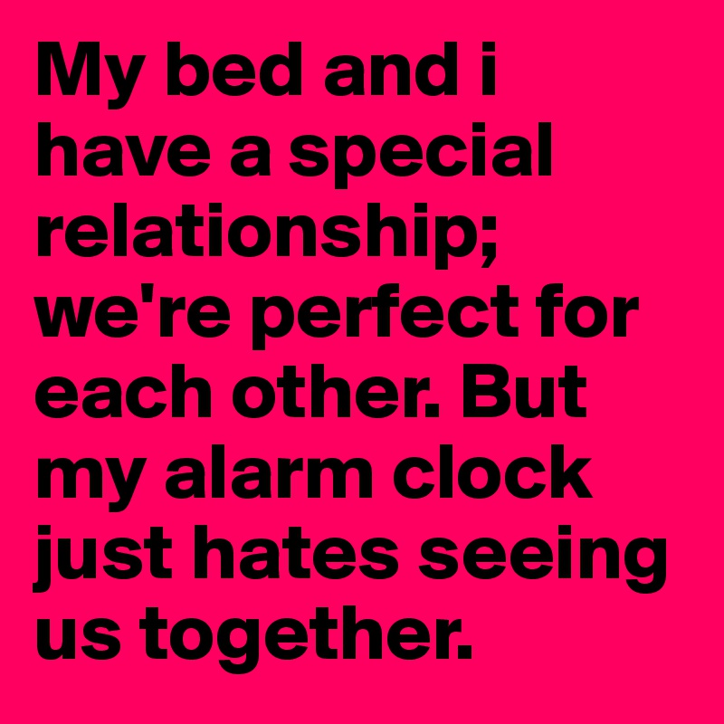 My bed and i have a special relationship; we're perfect for each other ...