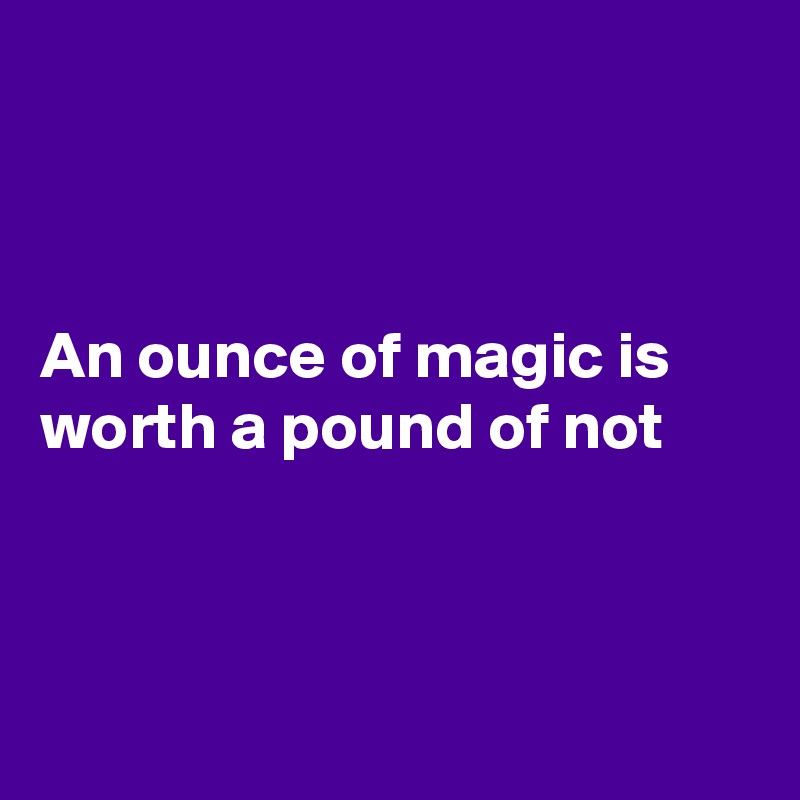 



An ounce of magic is worth a pound of not




