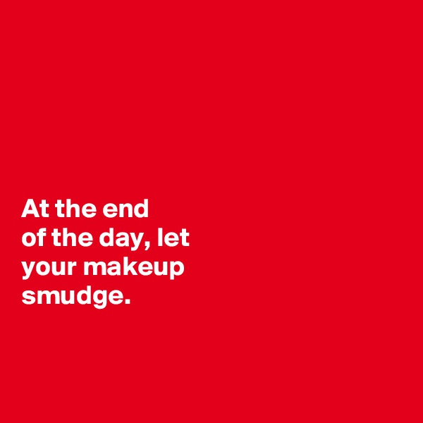 





At the end 
of the day, let 
your makeup 
smudge. 


