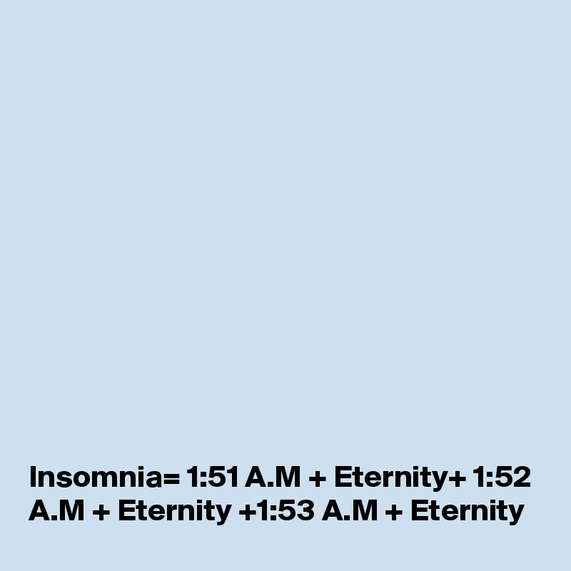 












Insomnia= 1:51 A.M + Eternity+ 1:52 A.M + Eternity +1:53 A.M + Eternity