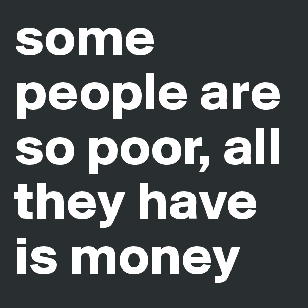 some people are so poor, all they have is money