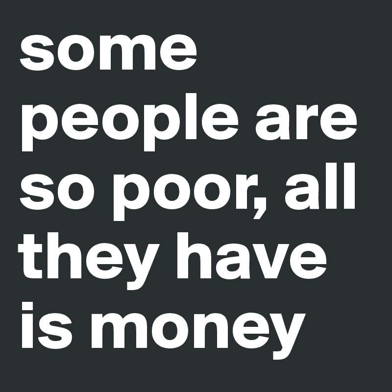 some people are so poor, all they have is money