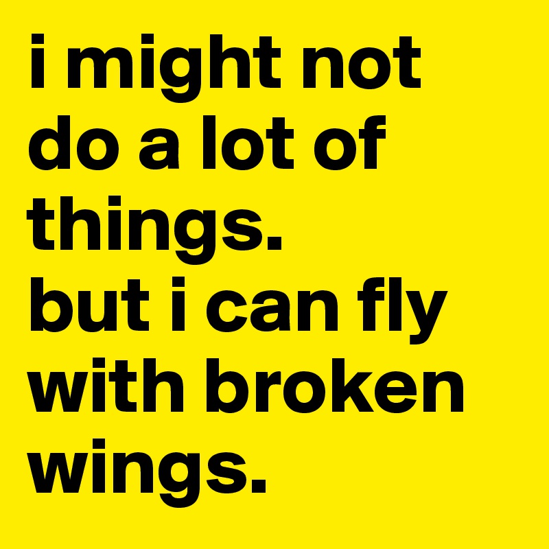 i might not do a lot of things. 
but i can fly with broken wings. 