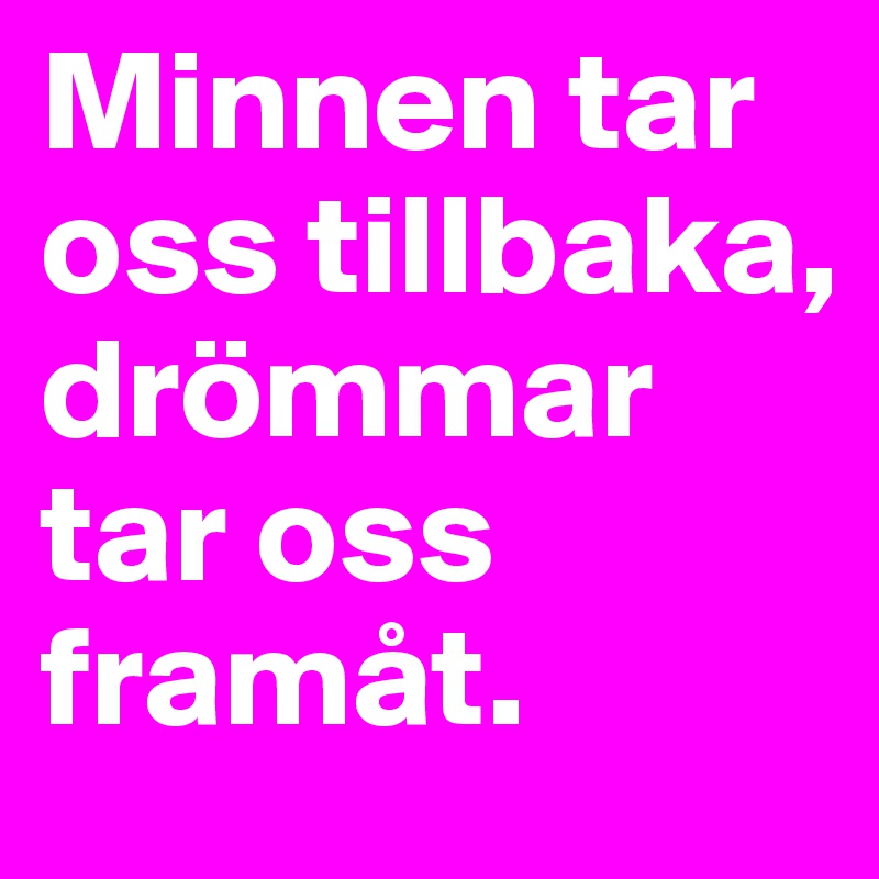 Minnen tar oss tillbaka, drömmar tar oss framåt.