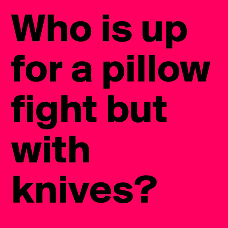Who is up for a pillow fight but with knives?