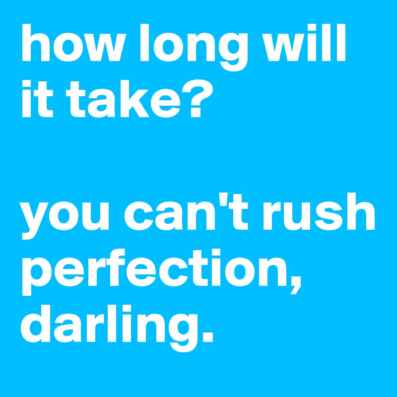 how long will it take? 

you can't rush perfection, darling. 