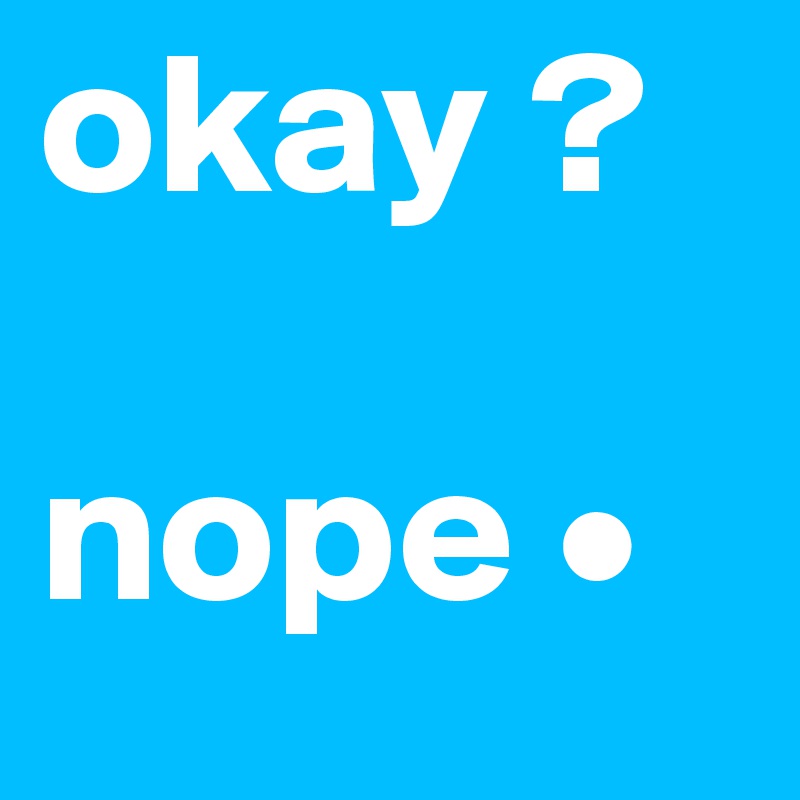 okay ?

nope •