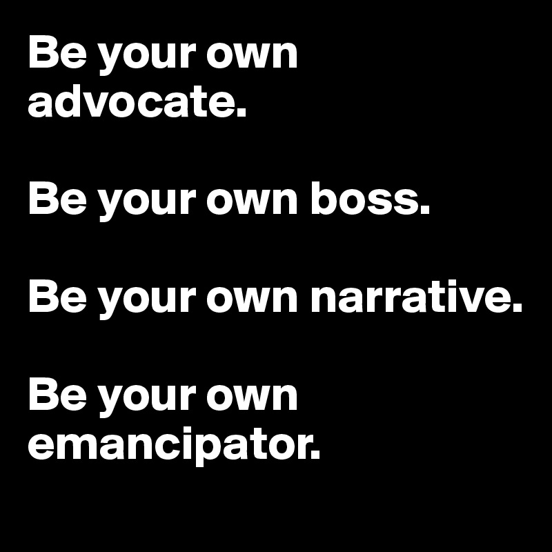 Be your own advocate.

Be your own boss.

Be your own narrative.

Be your own emancipator.
