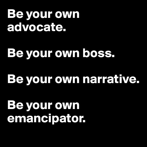 Be your own advocate.

Be your own boss.

Be your own narrative.

Be your own emancipator.